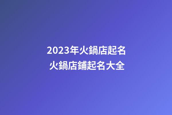 2023年火鍋店起名 火鍋店鋪起名大全-第1張-店鋪起名-玄機(jī)派